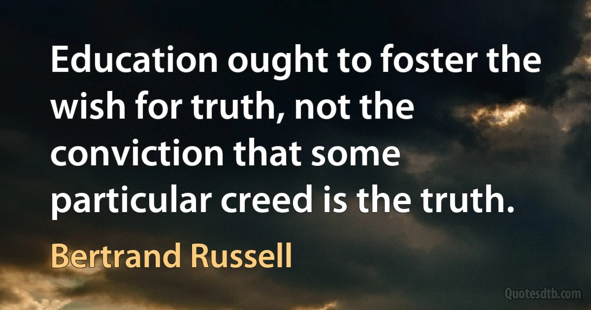 Education ought to foster the wish for truth, not the conviction that some particular creed is the truth. (Bertrand Russell)