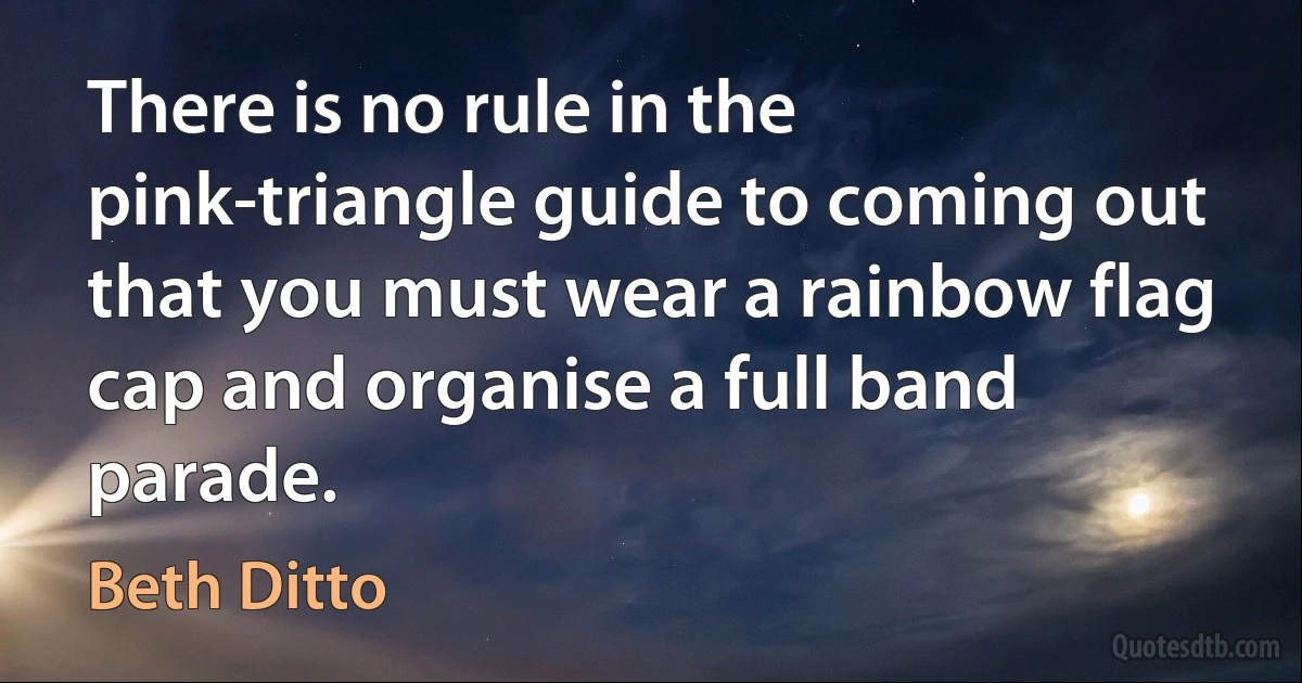 There is no rule in the pink-triangle guide to coming out that you must wear a rainbow flag cap and organise a full band parade. (Beth Ditto)