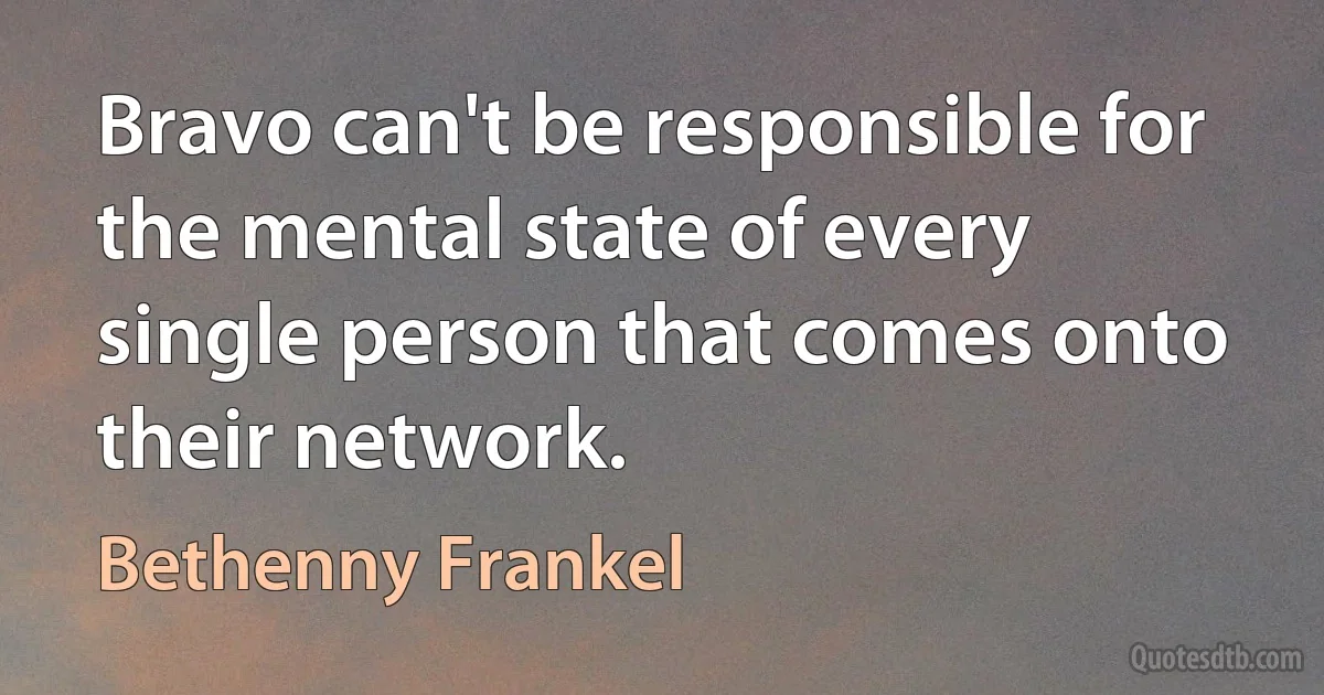 Bravo can't be responsible for the mental state of every single person that comes onto their network. (Bethenny Frankel)