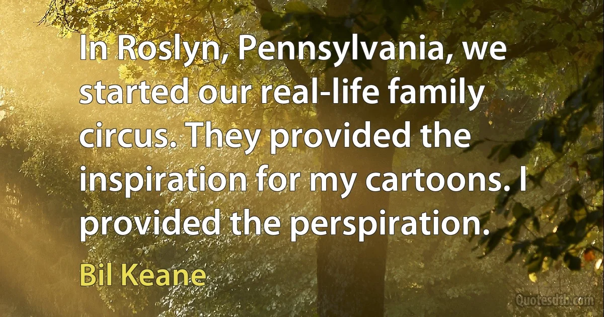 In Roslyn, Pennsylvania, we started our real-life family circus. They provided the inspiration for my cartoons. I provided the perspiration. (Bil Keane)