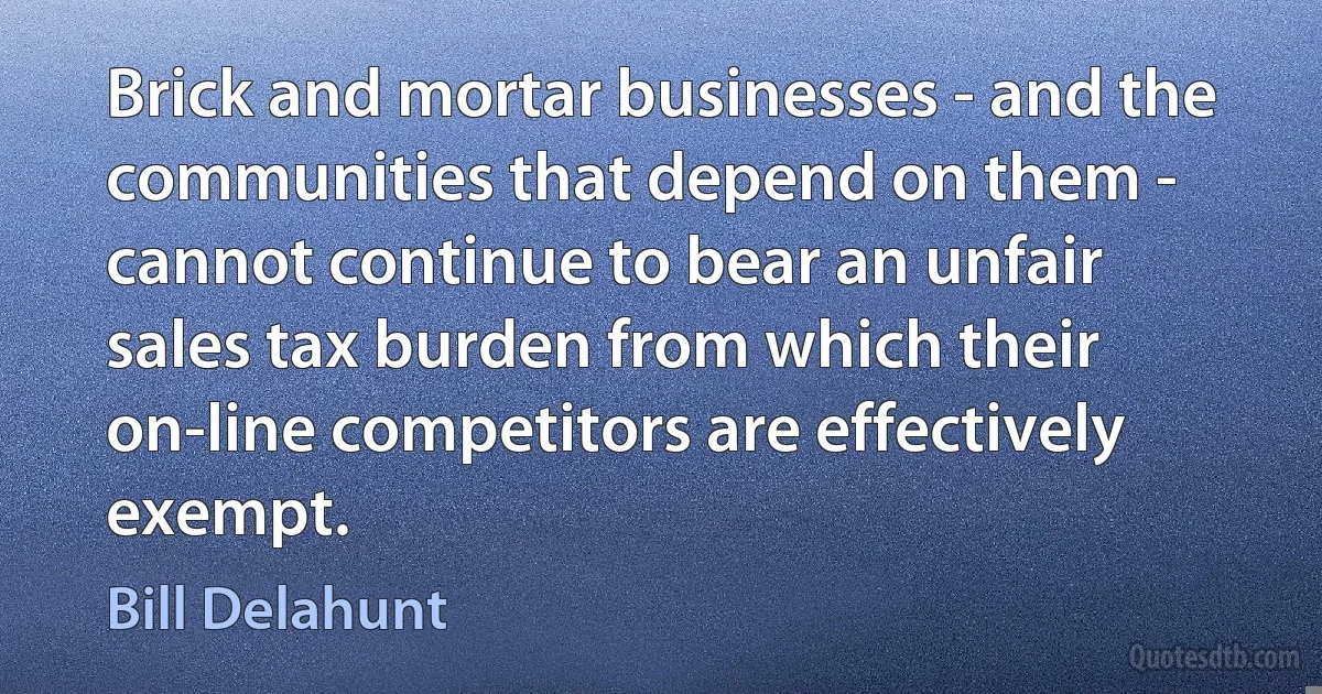 Brick and mortar businesses - and the communities that depend on them - cannot continue to bear an unfair sales tax burden from which their on-line competitors are effectively exempt. (Bill Delahunt)