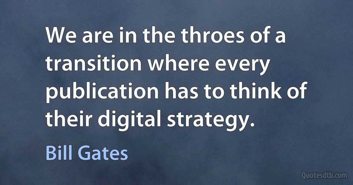 We are in the throes of a transition where every publication has to think of their digital strategy. (Bill Gates)