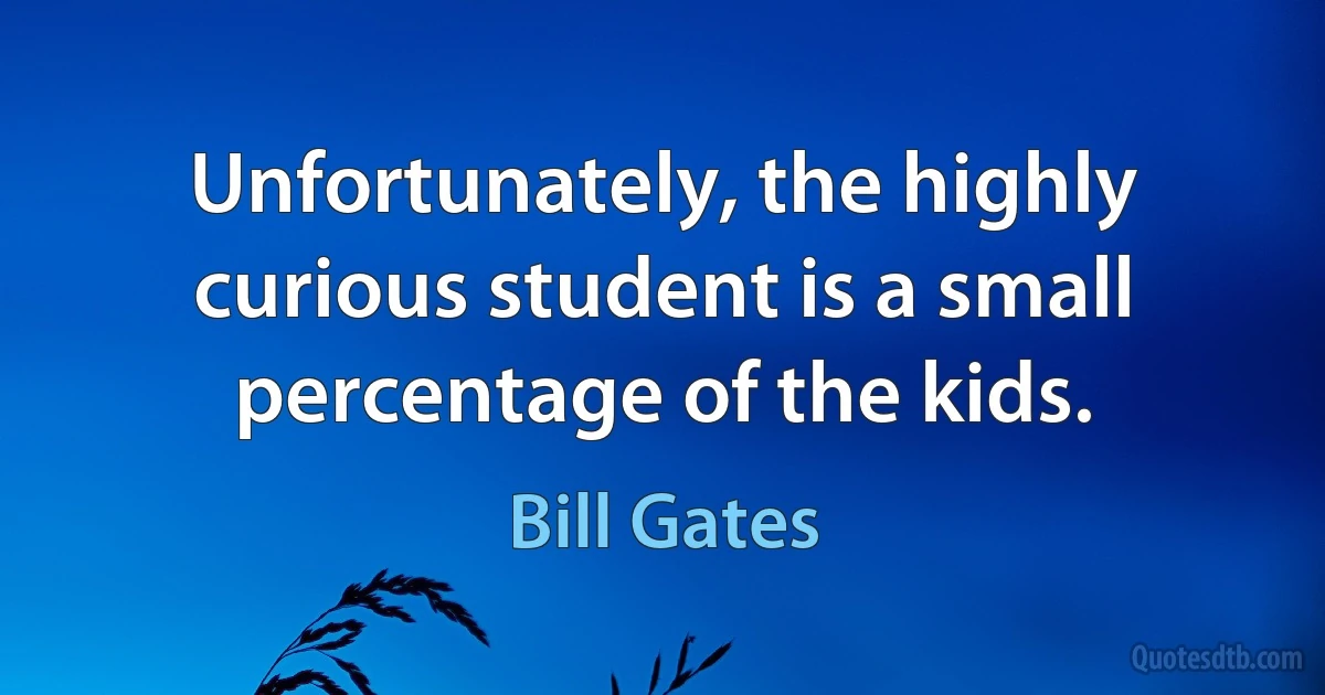 Unfortunately, the highly curious student is a small percentage of the kids. (Bill Gates)