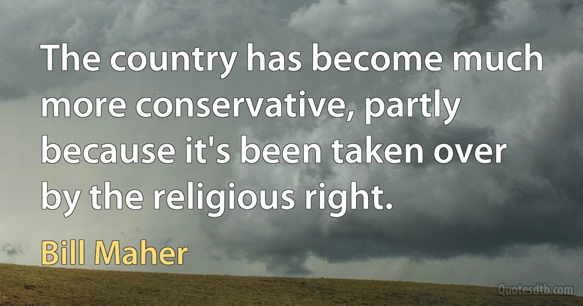 The country has become much more conservative, partly because it's been taken over by the religious right. (Bill Maher)