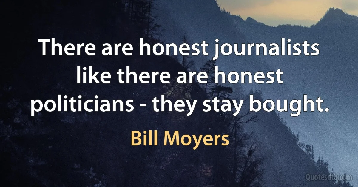 There are honest journalists like there are honest politicians - they stay bought. (Bill Moyers)