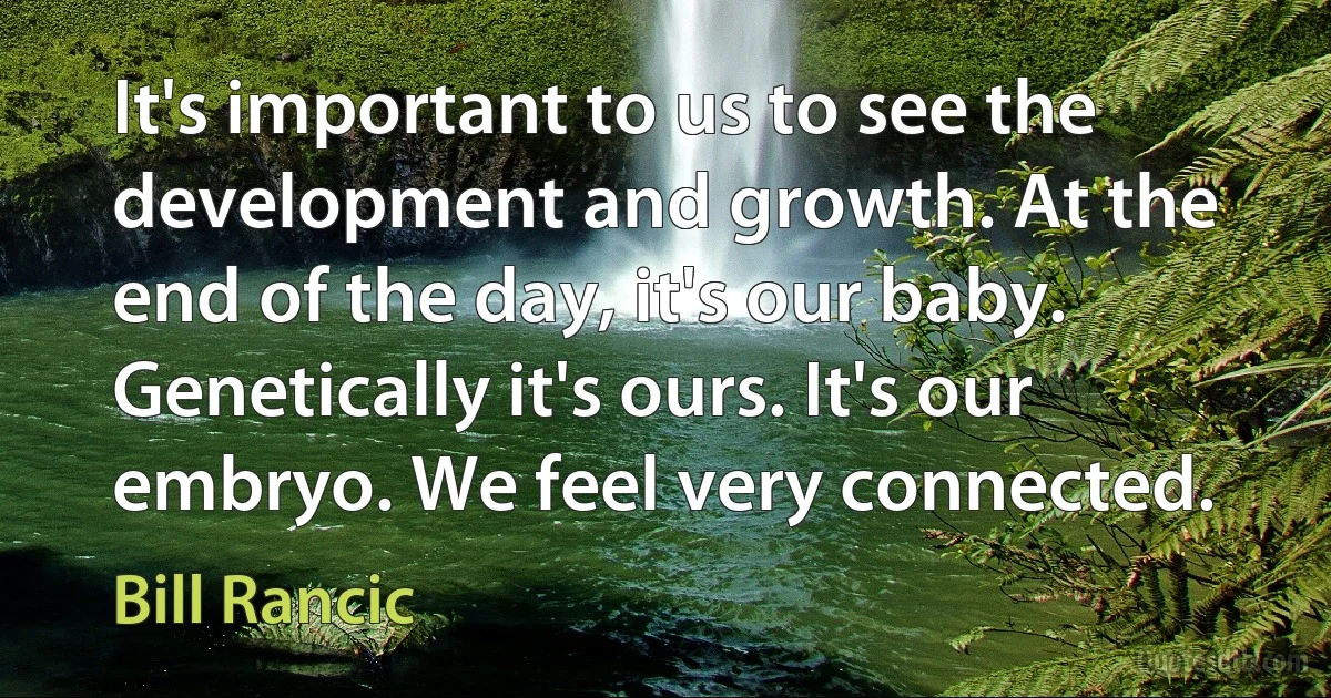 It's important to us to see the development and growth. At the end of the day, it's our baby. Genetically it's ours. It's our embryo. We feel very connected. (Bill Rancic)