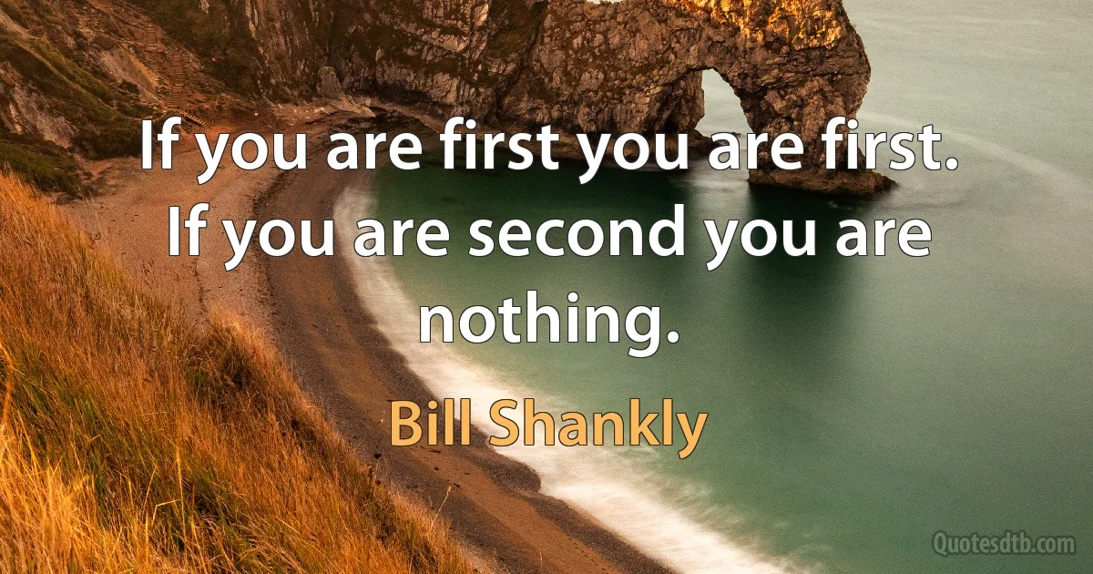 If you are first you are first. If you are second you are nothing. (Bill Shankly)