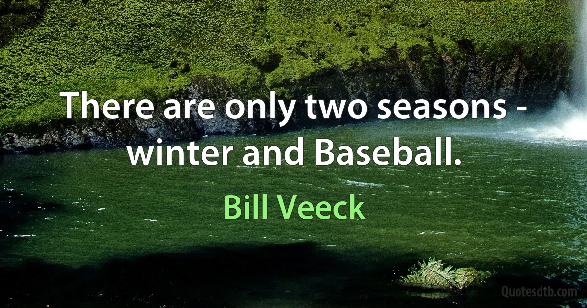 There are only two seasons - winter and Baseball. (Bill Veeck)