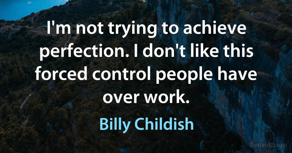 I'm not trying to achieve perfection. I don't like this forced control people have over work. (Billy Childish)