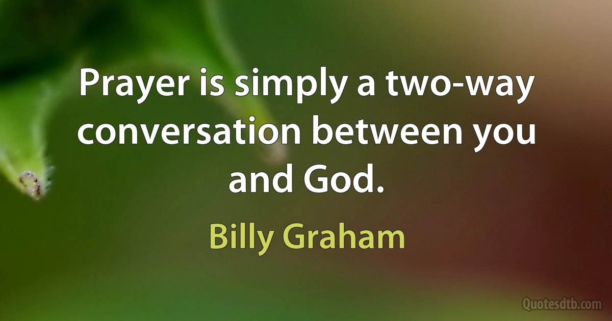 Prayer is simply a two-way conversation between you and God. (Billy Graham)