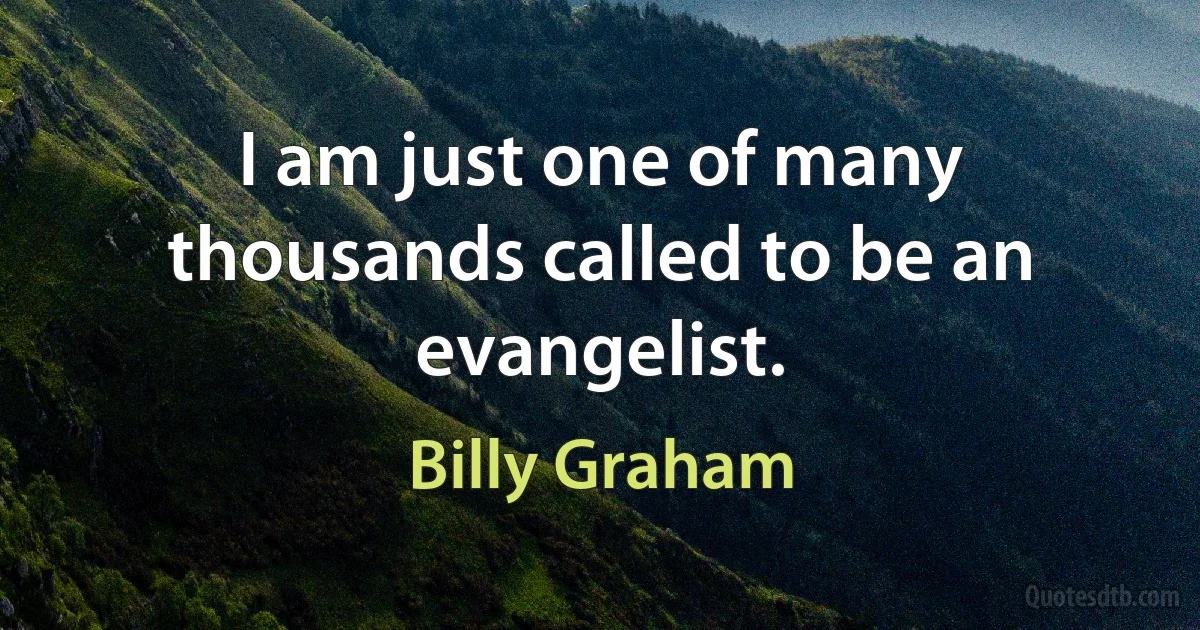 I am just one of many thousands called to be an evangelist. (Billy Graham)