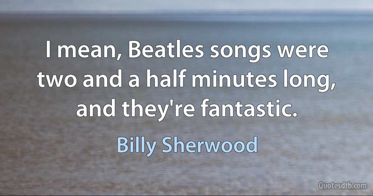 I mean, Beatles songs were two and a half minutes long, and they're fantastic. (Billy Sherwood)