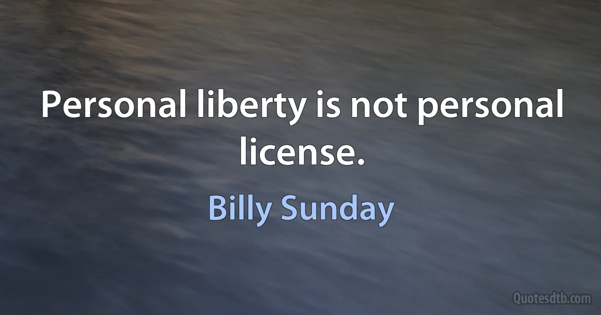 Personal liberty is not personal license. (Billy Sunday)