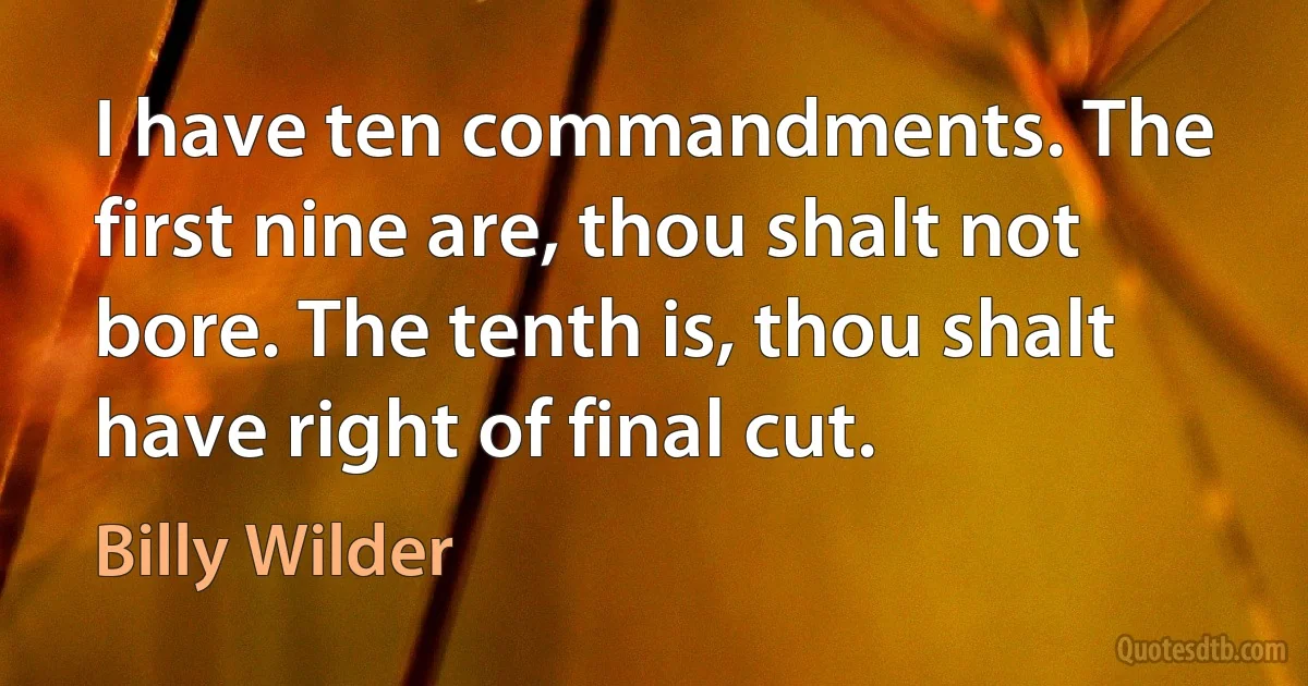 I have ten commandments. The first nine are, thou shalt not bore. The tenth is, thou shalt have right of final cut. (Billy Wilder)