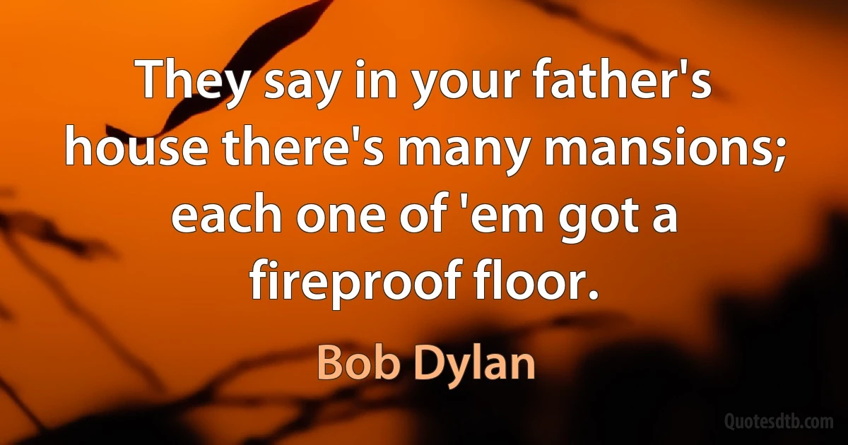 They say in your father's house there's many mansions; each one of 'em got a fireproof floor. (Bob Dylan)