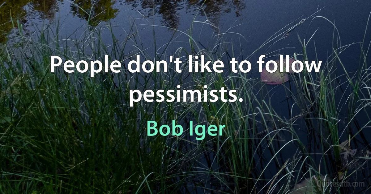 People don't like to follow pessimists. (Bob Iger)