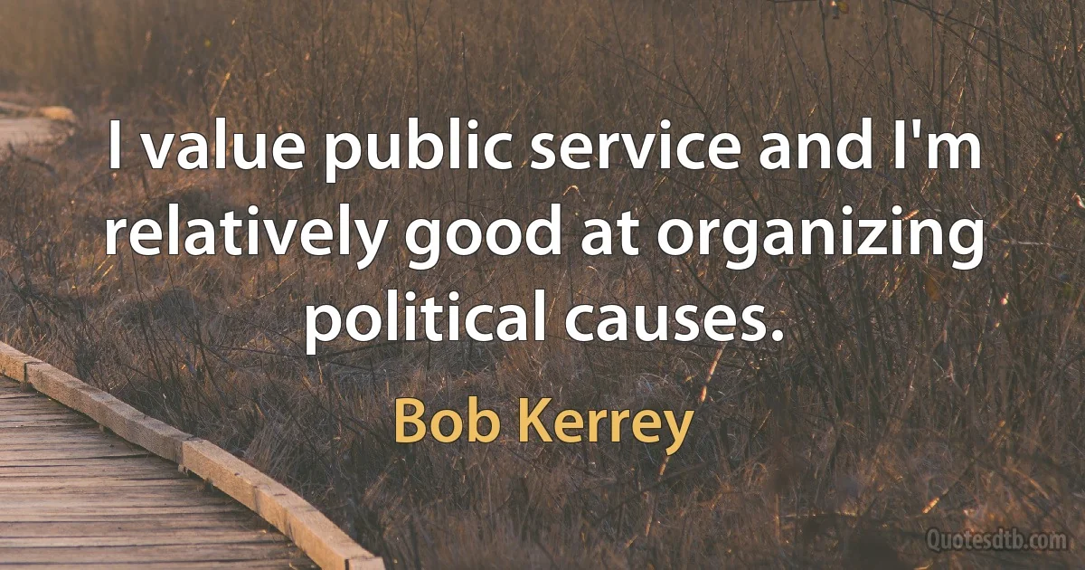 I value public service and I'm relatively good at organizing political causes. (Bob Kerrey)