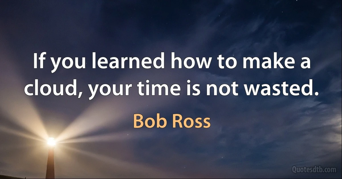 If you learned how to make a cloud, your time is not wasted. (Bob Ross)