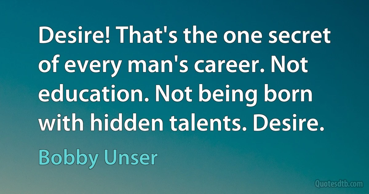 Desire! That's the one secret of every man's career. Not education. Not being born with hidden talents. Desire. (Bobby Unser)