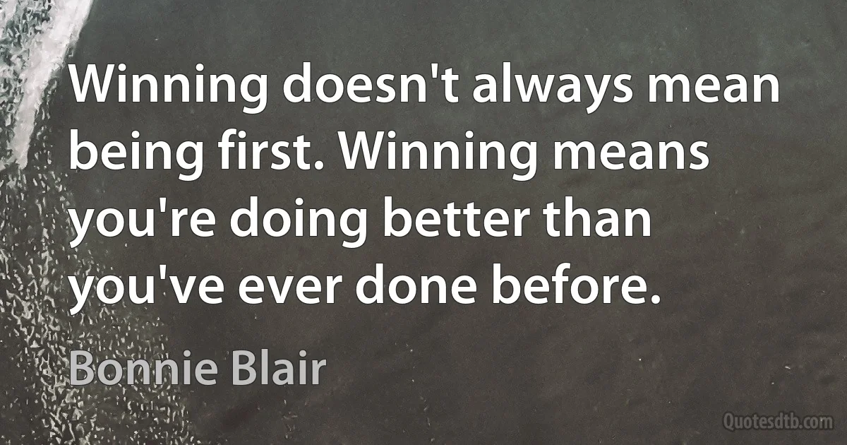 Winning doesn't always mean being first. Winning means you're doing better than you've ever done before. (Bonnie Blair)