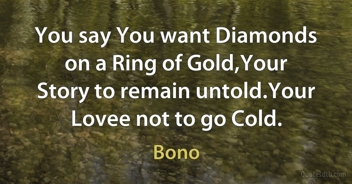 You say You want Diamonds on a Ring of Gold,Your Story to remain untold.Your Lovee not to go Cold. (Bono)