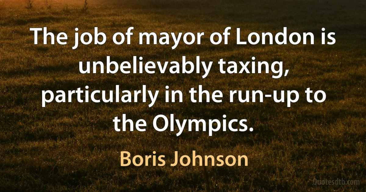 The job of mayor of London is unbelievably taxing, particularly in the run-up to the Olympics. (Boris Johnson)