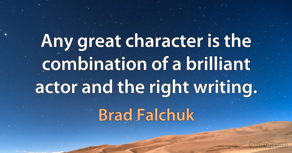 Any great character is the combination of a brilliant actor and the right writing. (Brad Falchuk)