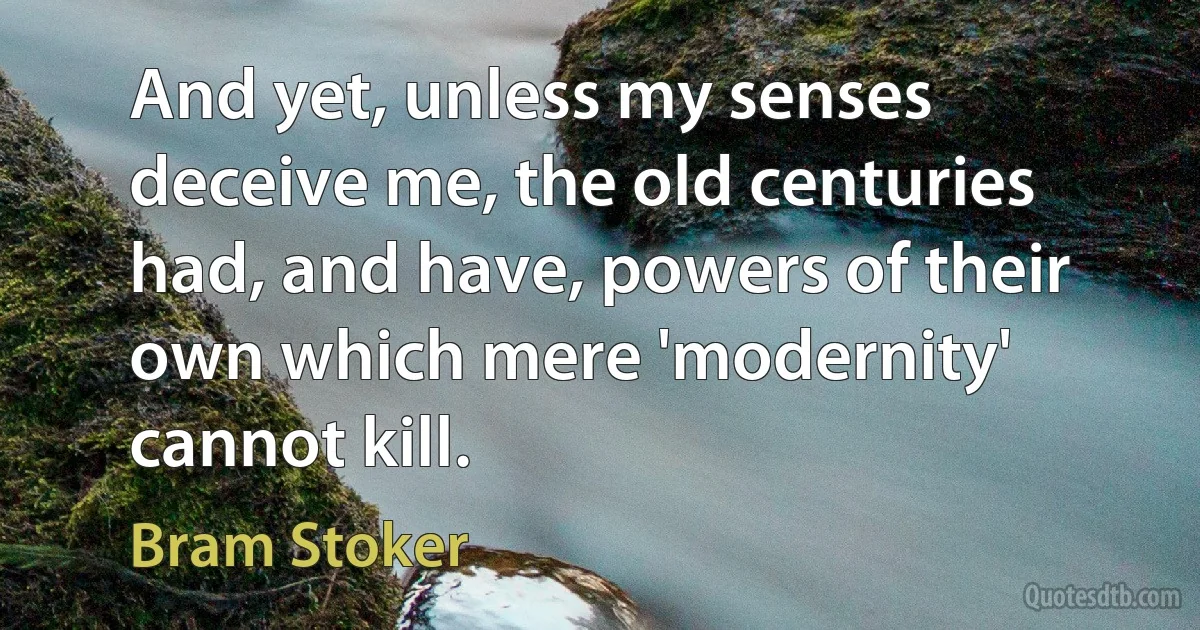 And yet, unless my senses deceive me, the old centuries had, and have, powers of their own which mere 'modernity' cannot kill. (Bram Stoker)