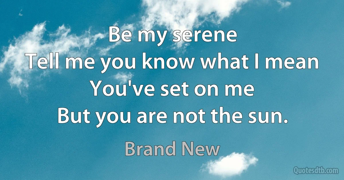 Be my serene
Tell me you know what I mean
You've set on me
But you are not the sun. (Brand New)