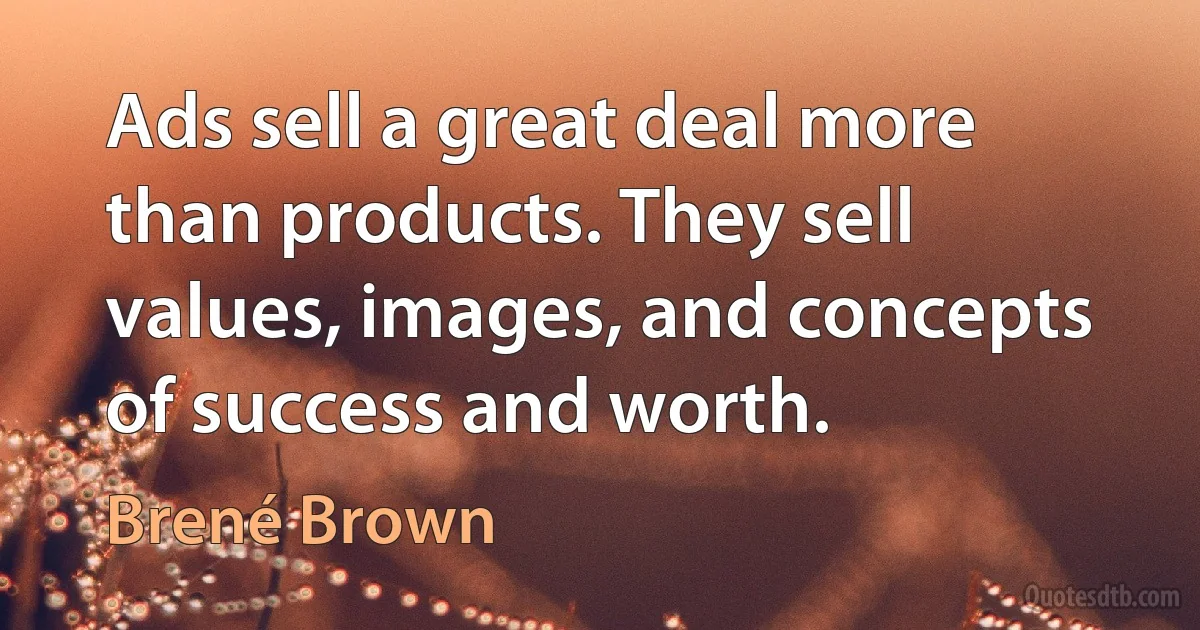 Ads sell a great deal more than products. They sell values, images, and concepts of success and worth. (Brené Brown)