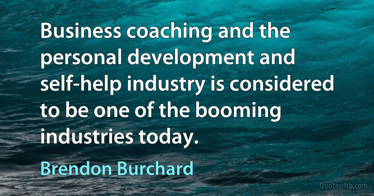 Business coaching and the personal development and self-help industry is considered to be one of the booming industries today. (Brendon Burchard)