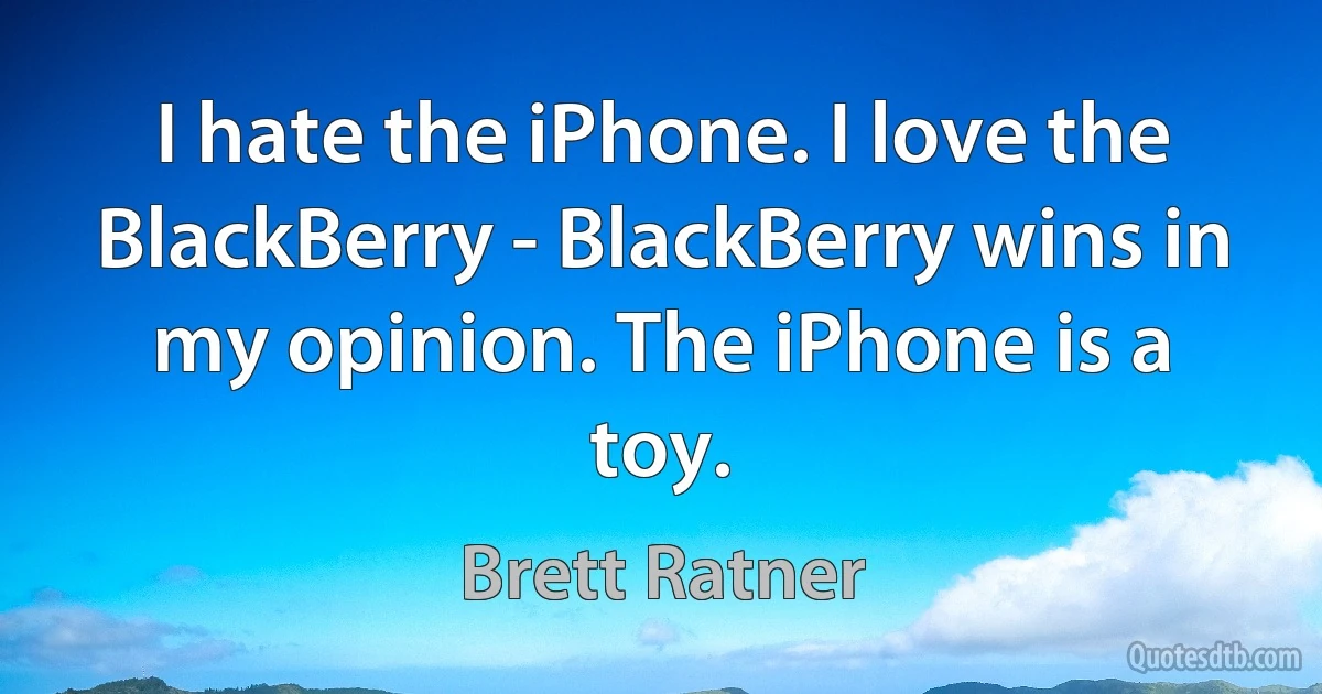 I hate the iPhone. I love the BlackBerry - BlackBerry wins in my opinion. The iPhone is a toy. (Brett Ratner)