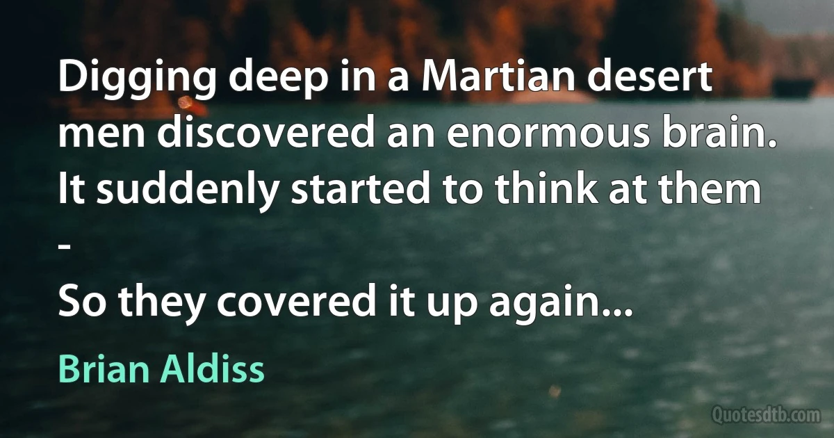 Digging deep in a Martian desert
men discovered an enormous brain.
It suddenly started to think at them -
So they covered it up again... (Brian Aldiss)