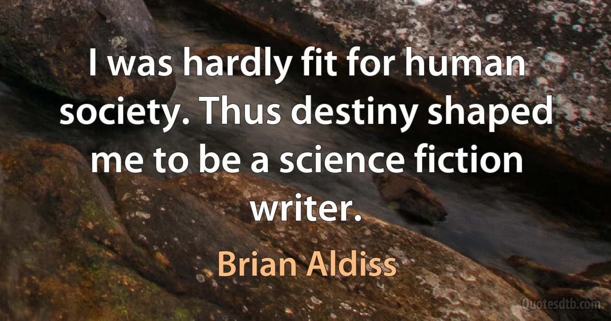 I was hardly fit for human society. Thus destiny shaped me to be a science fiction writer. (Brian Aldiss)