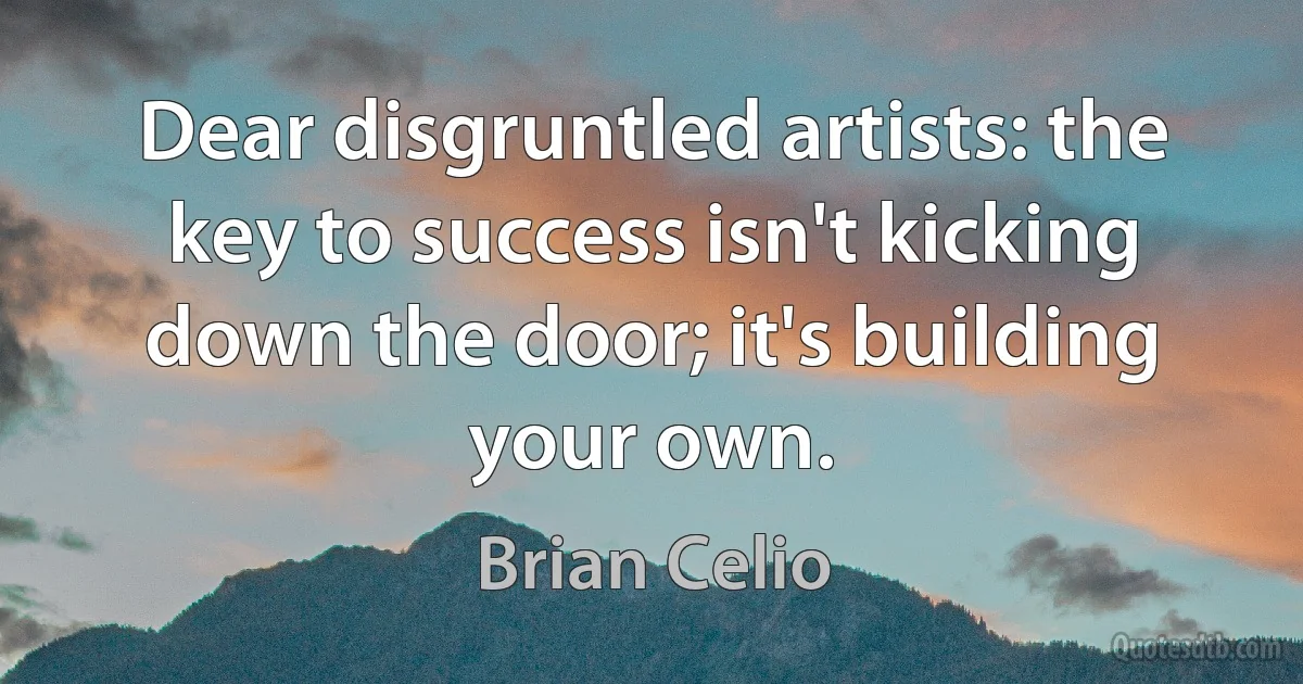 Dear disgruntled artists: the key to success isn't kicking down the door; it's building your own. (Brian Celio)