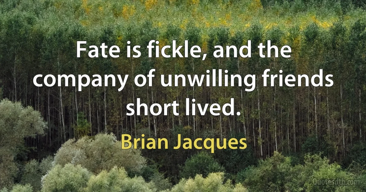 Fate is fickle, and the company of unwilling friends short lived. (Brian Jacques)