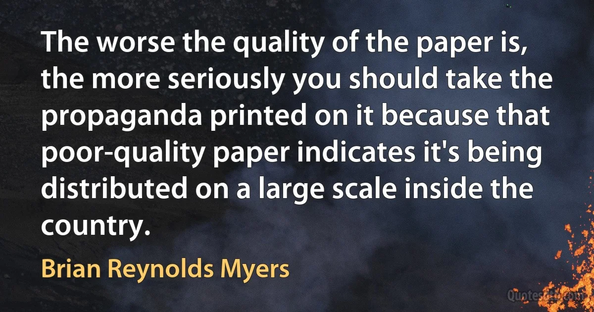 The worse the quality of the paper is, the more seriously you should take the propaganda printed on it because that poor-quality paper indicates it's being distributed on a large scale inside the country. (Brian Reynolds Myers)