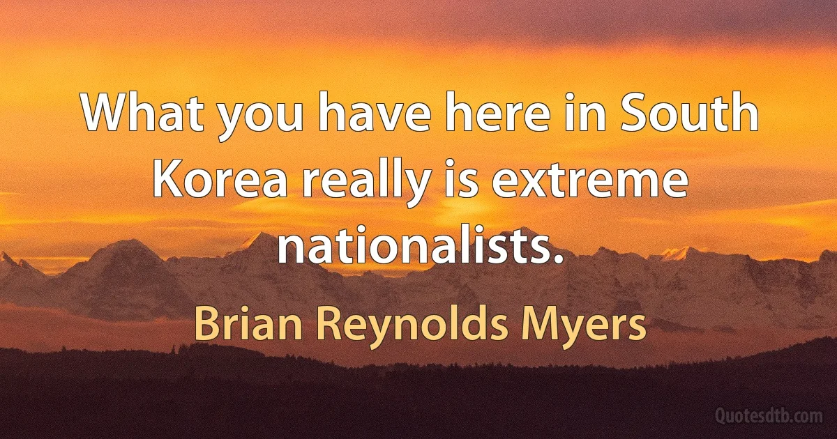 What you have here in South Korea really is extreme nationalists. (Brian Reynolds Myers)