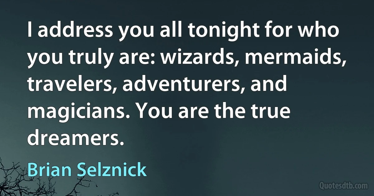 I address you all tonight for who you truly are: wizards, mermaids, travelers, adventurers, and magicians. You are the true dreamers. (Brian Selznick)