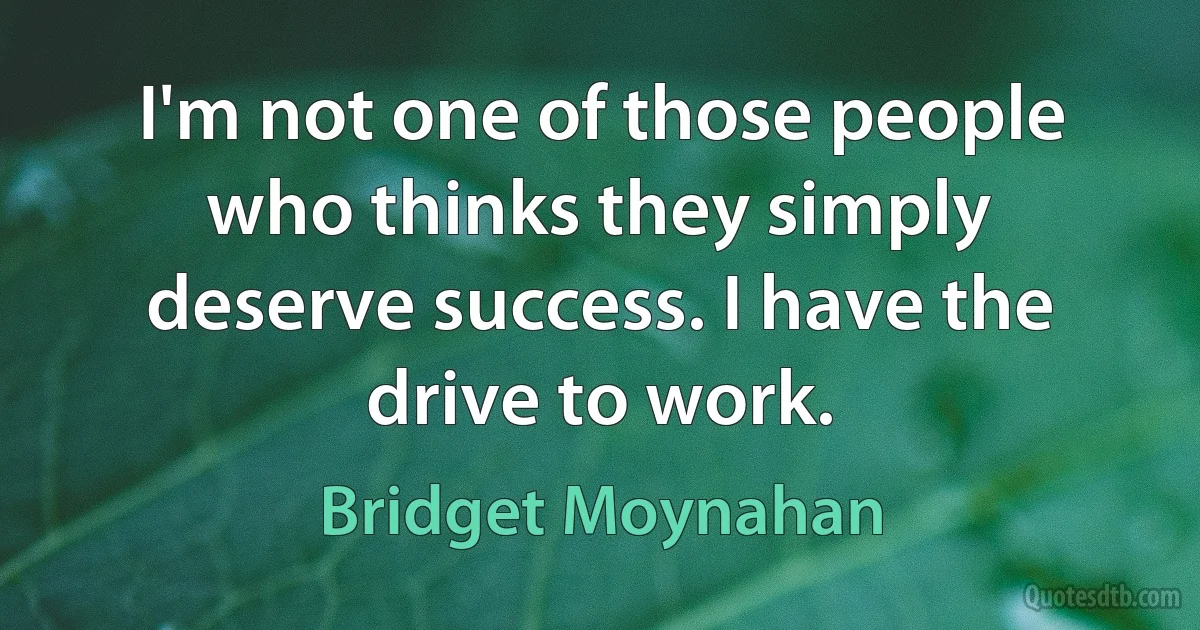 I'm not one of those people who thinks they simply deserve success. I have the drive to work. (Bridget Moynahan)