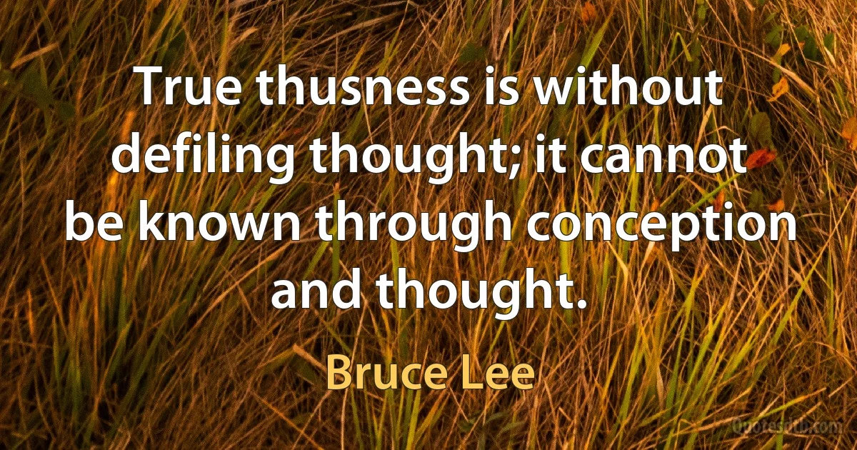 True thusness is without defiling thought; it cannot be known through conception and thought. (Bruce Lee)