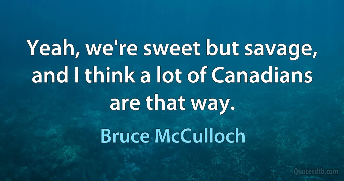 Yeah, we're sweet but savage, and I think a lot of Canadians are that way. (Bruce McCulloch)