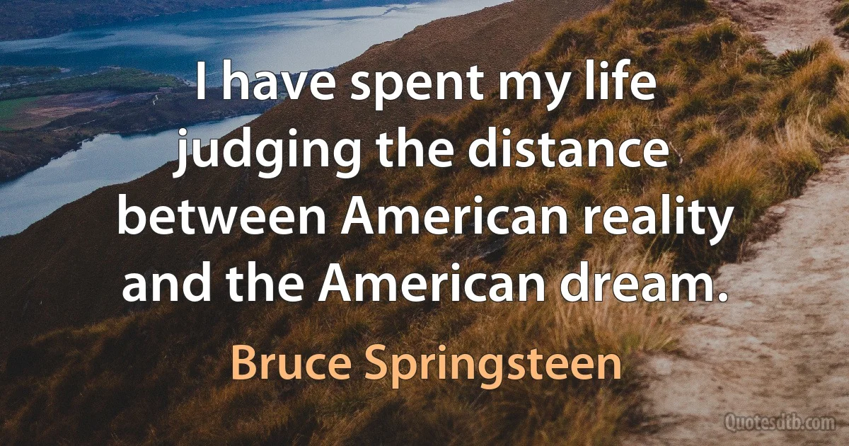 I have spent my life judging the distance between American reality and the American dream. (Bruce Springsteen)