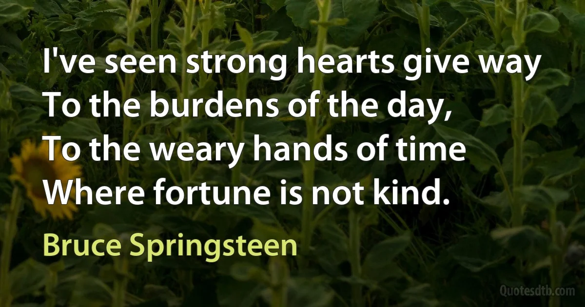 I've seen strong hearts give way
To the burdens of the day,
To the weary hands of time
Where fortune is not kind. (Bruce Springsteen)