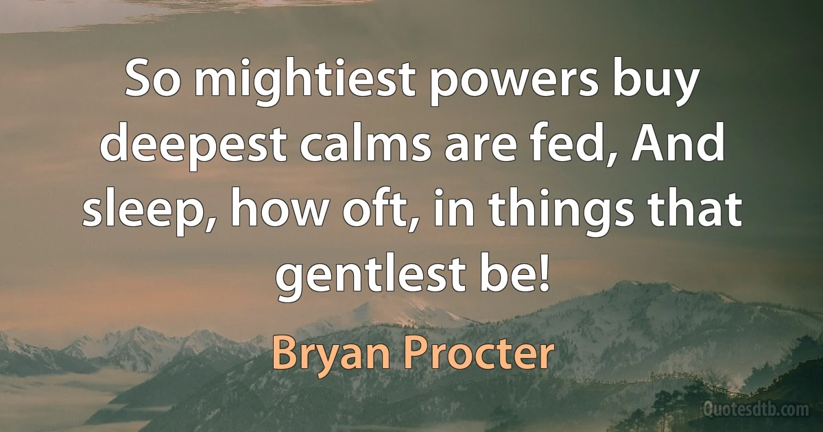 So mightiest powers buy deepest calms are fed, And sleep, how oft, in things that gentlest be! (Bryan Procter)