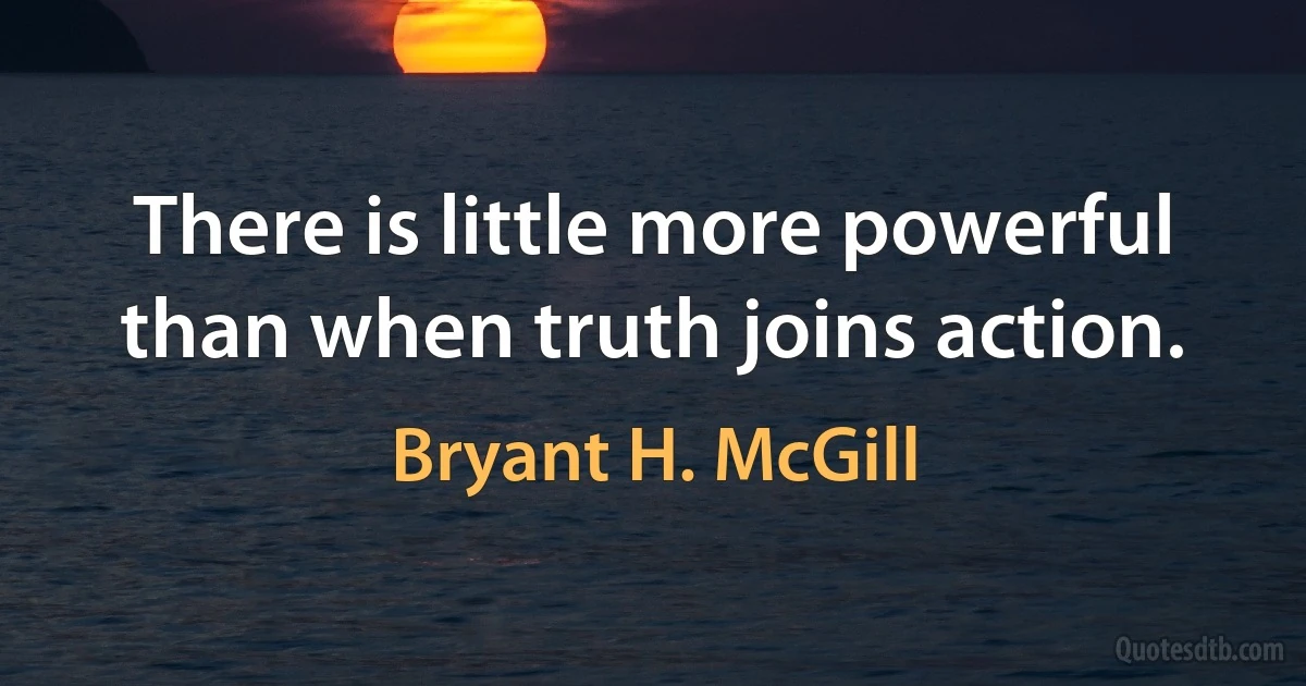 There is little more powerful than when truth joins action. (Bryant H. McGill)