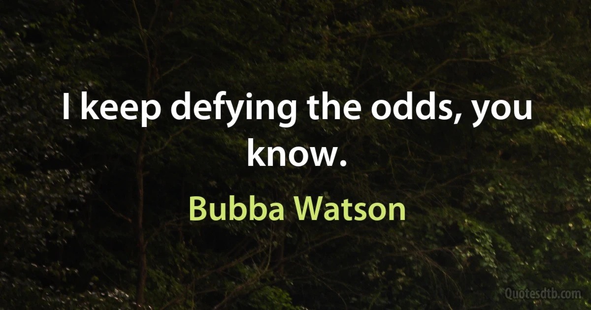 I keep defying the odds, you know. (Bubba Watson)