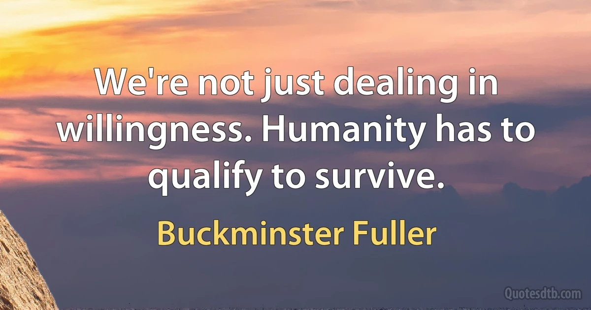 We're not just dealing in willingness. Humanity has to qualify to survive. (Buckminster Fuller)