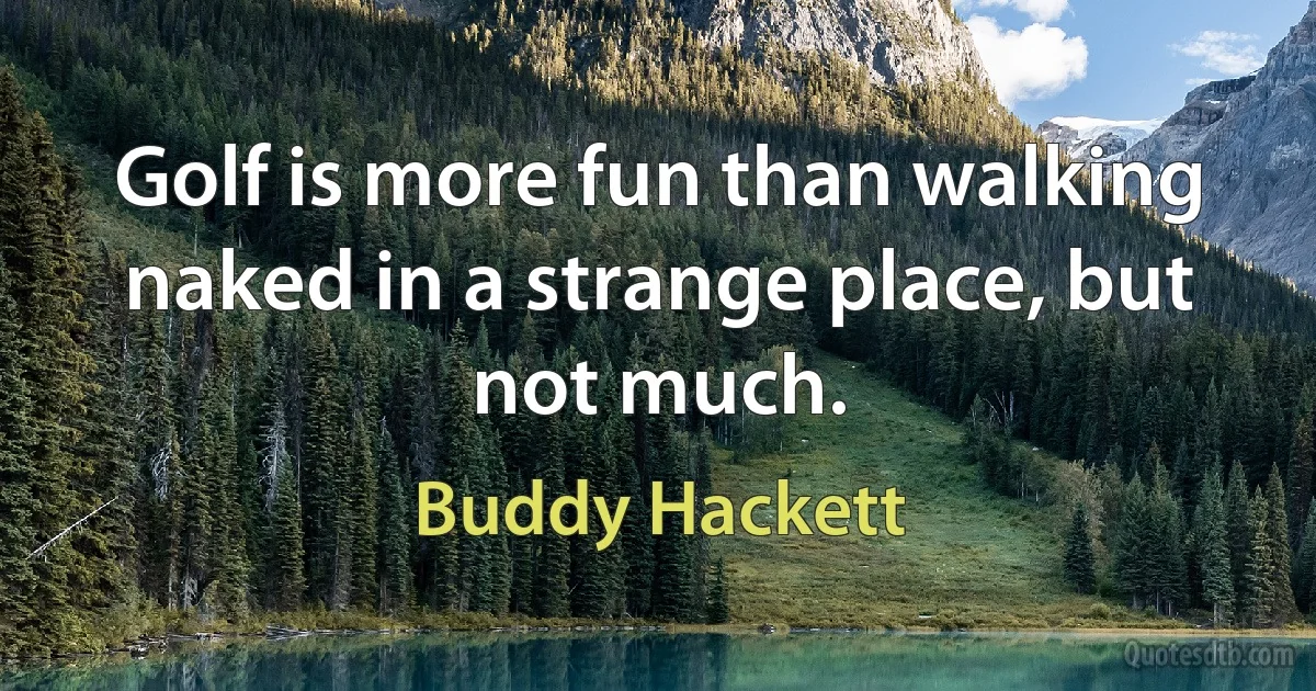 Golf is more fun than walking naked in a strange place, but not much. (Buddy Hackett)