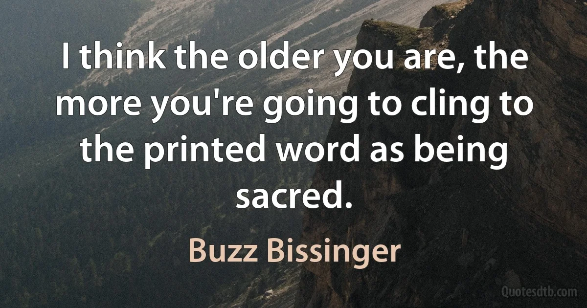 I think the older you are, the more you're going to cling to the printed word as being sacred. (Buzz Bissinger)